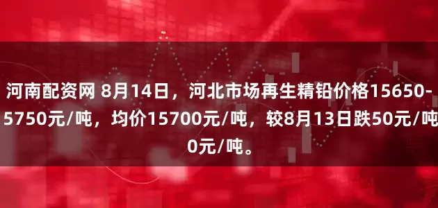 河南配资网 8月14日，河北市场再生精铅价格15650-15750元/吨，均价15700元/吨，较8月13日跌50元/吨。