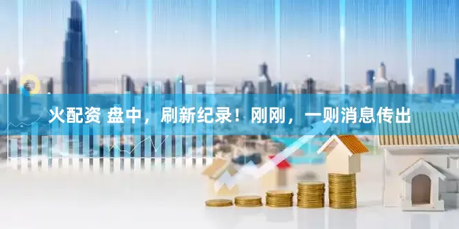 火配资 盘中，刷新纪录！刚刚，一则消息传出