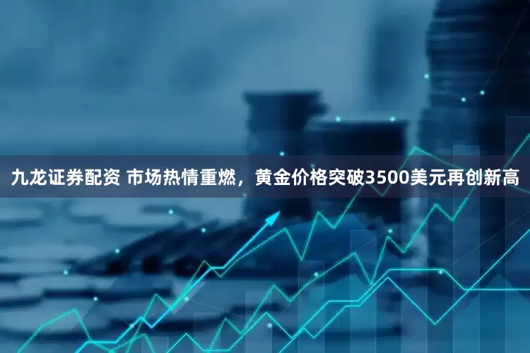 九龙证券配资 市场热情重燃，黄金价格突破3500美元再创新高