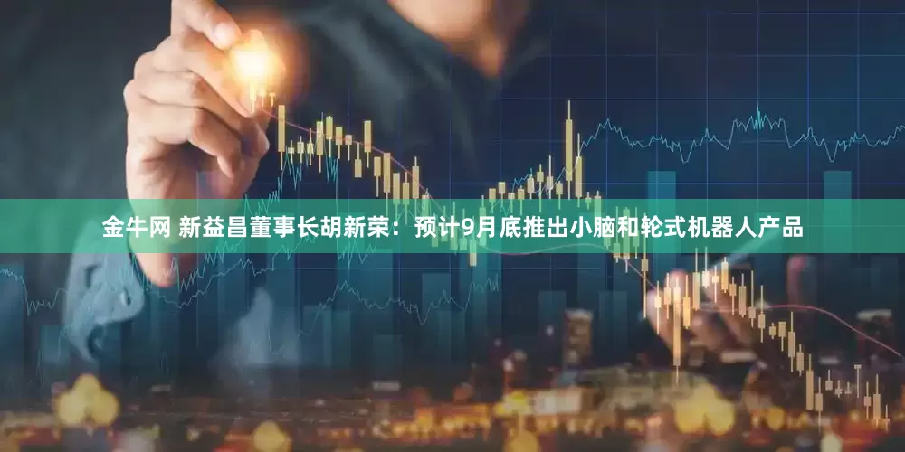 金牛网 新益昌董事长胡新荣：预计9月底推出小脑和轮式机器人产品