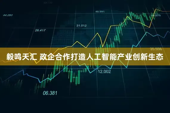 毅鸣天汇 政企合作打造人工智能产业创新生态