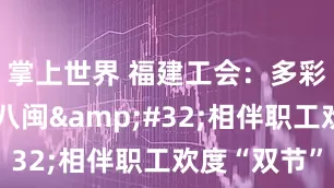 掌上世界 福建工会：多彩活动情暖八闽 相伴职工欢度“双节”