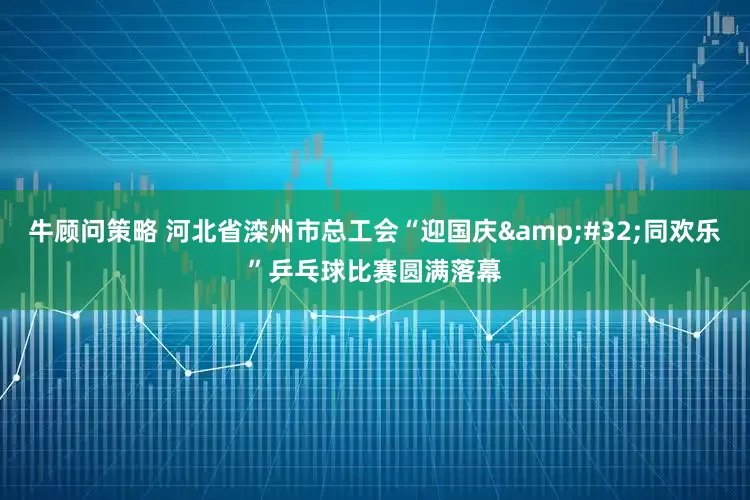 牛顾问策略 河北省滦州市总工会“迎国庆 同欢乐”乒乓球比赛圆满落幕