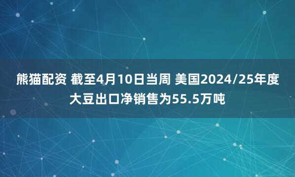 熊猫配资 截至4月10日当周 美国2024/25年度大豆出口净销售为55.5万吨