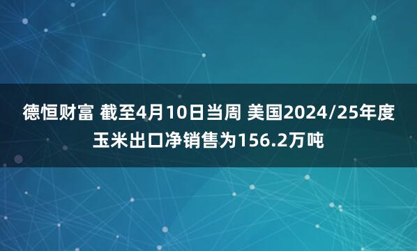 德恒财富 截至4月10日当周 美国2024/25年度玉米出口净销售为156.2万吨