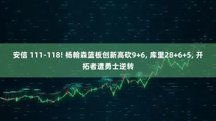 安信 111-118! 杨翰森篮板创新高砍9+6, 库里28+6+5, 开拓者遭勇士逆转