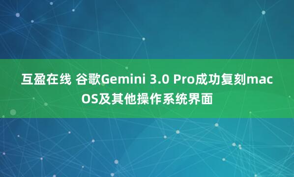 互盈在线 谷歌Gemini 3.0 Pro成功复刻macOS及其他操作系统界面