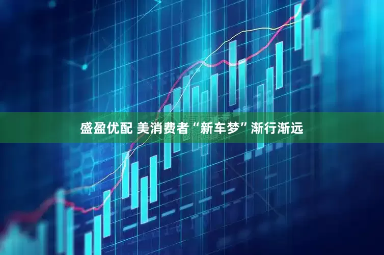 盛盈优配 美消费者“新车梦”渐行渐远