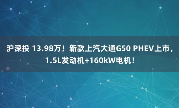 沪深投 13.98万！新款上汽大通G50 PHEV上市，1.5L发动机+160kW电机！