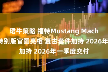 珺牛策略 福特Mustang Mach-E GT加州特别版官图亮相 复古套件加持 2026年一季度交付