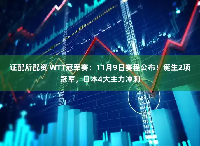 证配所配资 WTT冠军赛：11月9日赛程公布！诞生2项冠军，日本4大主力冲刺