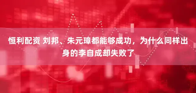 恒利配资 刘邦、朱元璋都能够成功,为什么同样出身的李自成却失败了