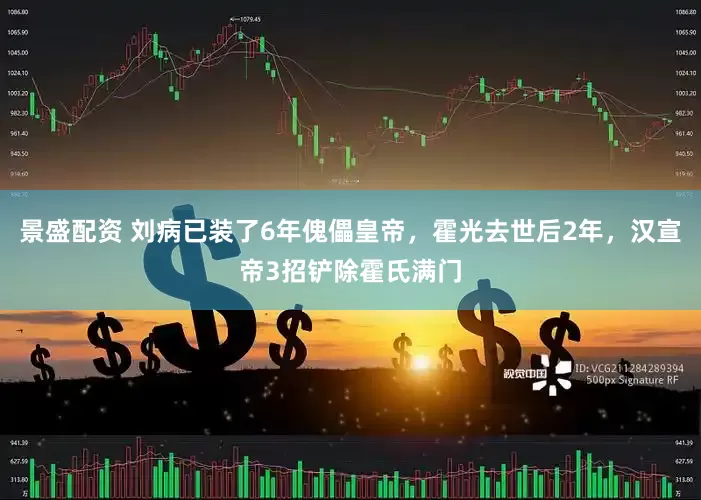 景盛配资 刘病已装了6年傀儡皇帝，霍光去世后2年，汉宣帝3招铲除霍氏满门