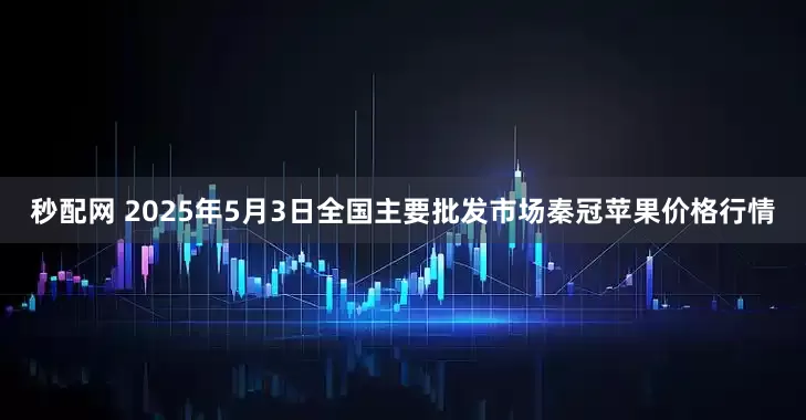 秒配网 2025年5月3日全国主要批发市场秦冠苹果价格行情