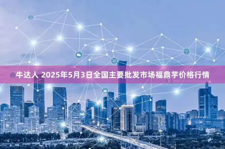 牛达人 2025年5月3日全国主要批发市场福鼎芋价格行情