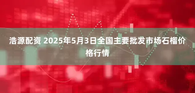 浩源配资 2025年5月3日全国主要批发市场石榴价格行情