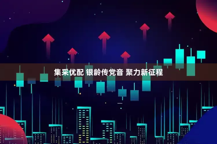 集采优配 银龄传党音 聚力新征程