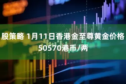 股策略 1月11日香港金至尊黄金价格50570港币/两