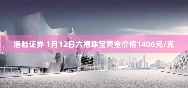 港陆证券 1月12日六福珠宝黄金价格1406元/克