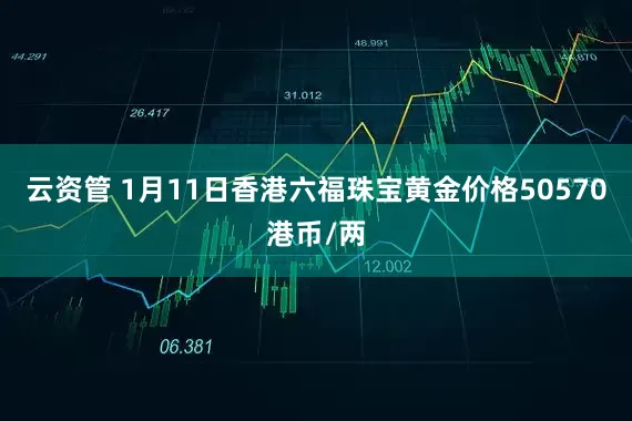 云资管 1月11日香港六福珠宝黄金价格50570港币/两