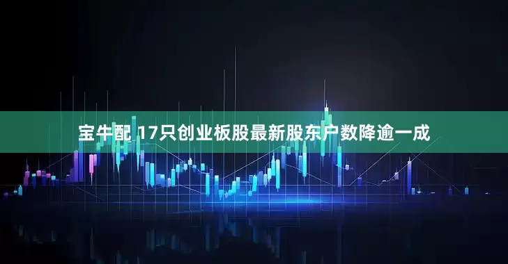 宝牛配 17只创业板股最新股东户数降逾一成