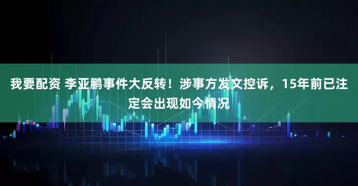 我要配资 李亚鹏事件大反转！涉事方发文控诉，15年前已注定会出现如今情况