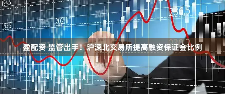 盈配资 监管出手！沪深北交易所提高融资保证金比例