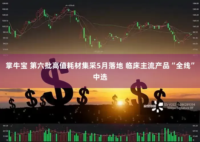 掌牛宝 第六批高值耗材集采5月落地 临床主流产品“全线”中选