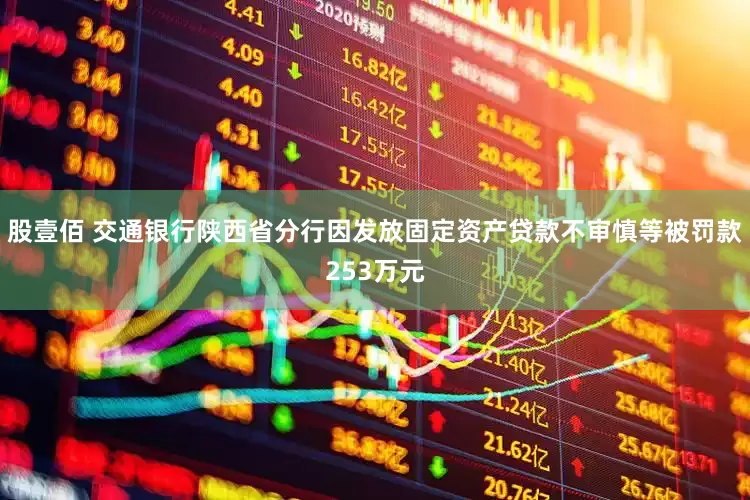 股壹佰 交通银行陕西省分行因发放固定资产贷款不审慎等被罚款253万元