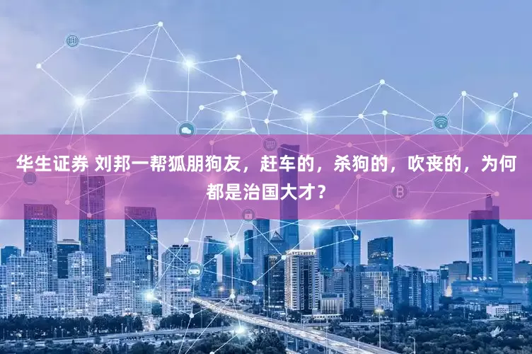 华生证券 刘邦一帮狐朋狗友，赶车的，杀狗的，吹丧的，为何都是治国大才？