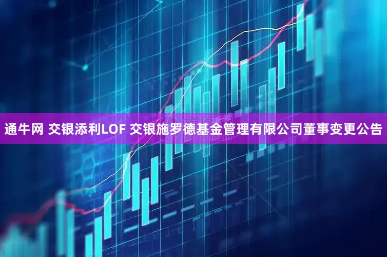 通牛网 交银添利LOF 交银施罗德基金管理有限公司董事变更公告