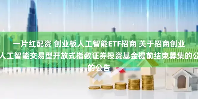 一片红配资 创业板人工智能ETF招商 关于招商创业板人工智能交易型开放式指数证券投资基金提前结束募集的公告