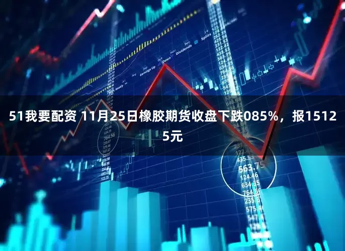 51我要配资 11月25日橡胶期货收盘下跌085%，报15125元