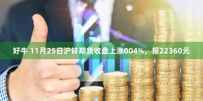 好牛 11月25日沪锌期货收盘上涨004%，报22360元