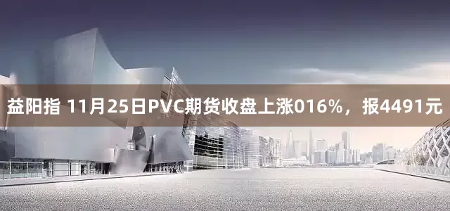 益阳指 11月25日PVC期货收盘上涨016%，报4491元