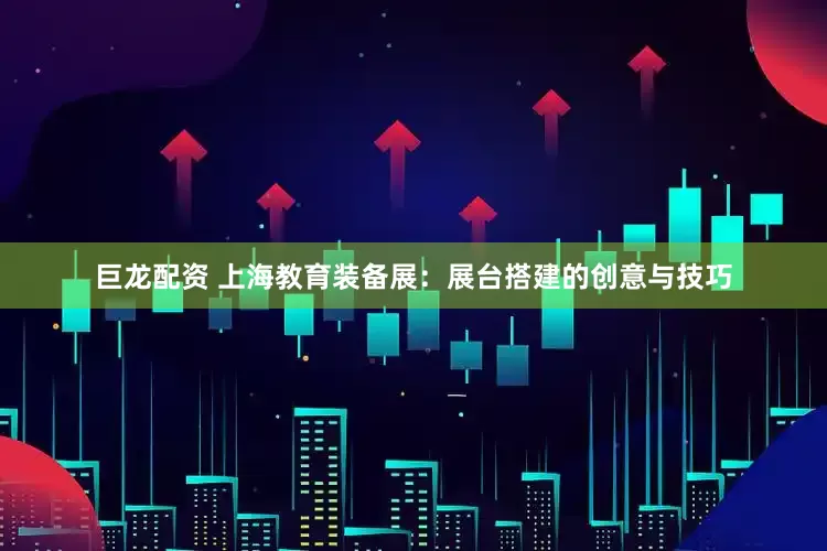 巨龙配资 上海教育装备展：展台搭建的创意与技巧