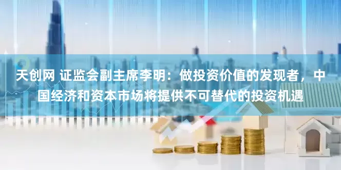 天创网 证监会副主席李明：做投资价值的发现者，中国经济和资本市场将提供不可替代的投资机遇