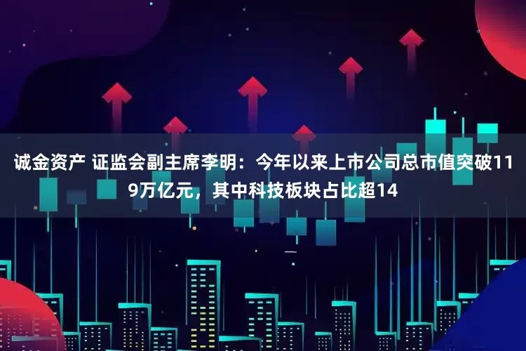 诚金资产 证监会副主席李明：今年以来上市公司总市值突破119万亿元，其中科技板块占比超14