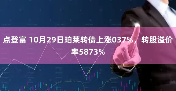 点登富 10月29日珀莱转债上涨037%，转股溢价率5873%