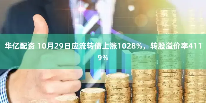华亿配资 10月29日应流转债上涨1028%，转股溢价率4119%