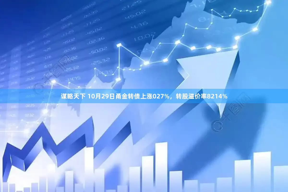 谋略天下 10月29日甬金转债上涨027%，转股溢价率8214%