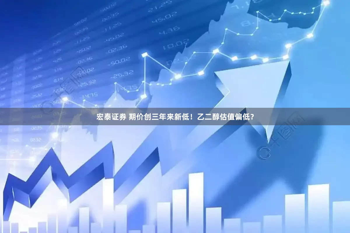 宏泰证券 期价创三年来新低！乙二醇估值偏低？