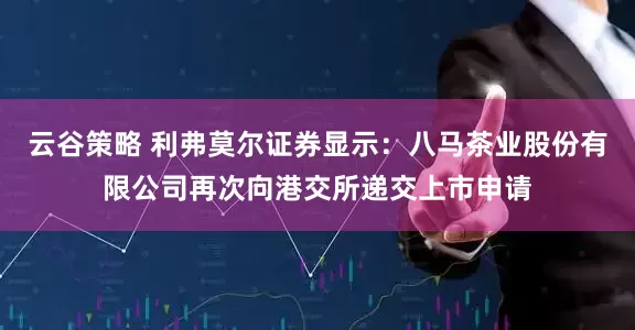 云谷策略 利弗莫尔证券显示：八马茶业股份有限公司再次向港交所递交上市申请