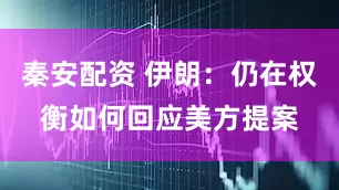 秦安配资 伊朗：仍在权衡如何回应美方提案