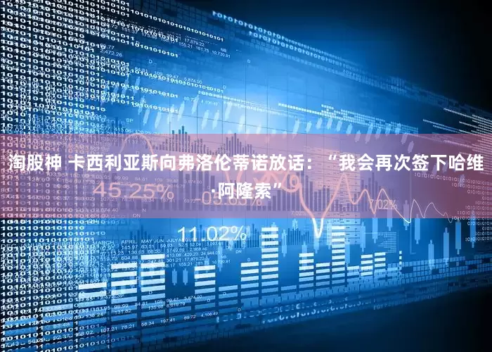 淘股神 卡西利亚斯向弗洛伦蒂诺放话：“我会再次签下哈维·阿隆索”